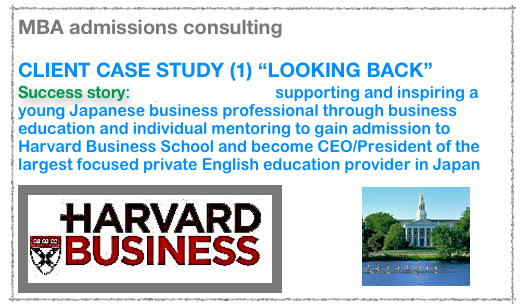 MBA admissions consulting

CLIENT CASE STUDY (1) “LOOKING BACK”
Success story: Nigel Denscombe supporting and inspiring a young Japanese business professional through business education and individual mentoring to gain admission to Harvard Business School and become CEO/President of the largest focused private English education provider in Japan
￼
￼