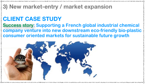3) New market-entry / market expansion

CLIENT CASE STUDY
Success story: Supporting a French global industrial chemical company venture into new downstream eco-friendly bio-plastic consumer oriented markets for sustainable future growth
￼

